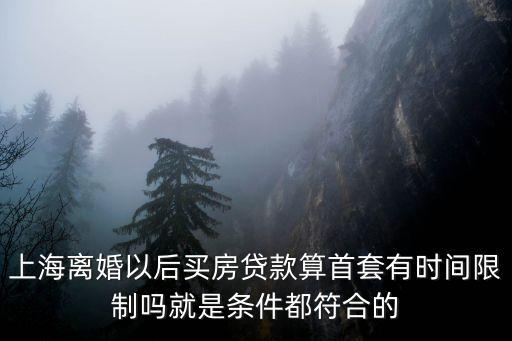 上海市離婚再買房，上海離婚以后買房貸款算首套有時(shí)間限制嗎就是條件都符合的