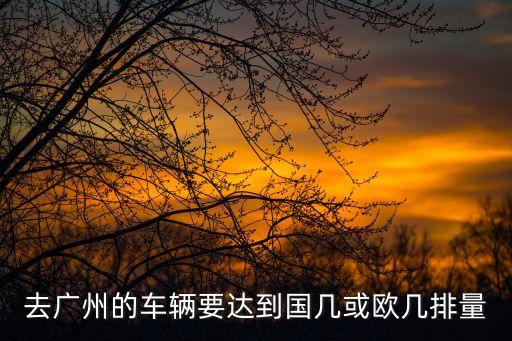 廣州國六排放最新政策，如果7月1日后在廣州提一輛國六B的車是不是全國都可以遷不受限