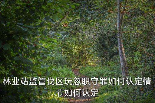 林業(yè)站監(jiān)管伐區(qū)玩忽職守罪如何認定情節(jié)如何認定