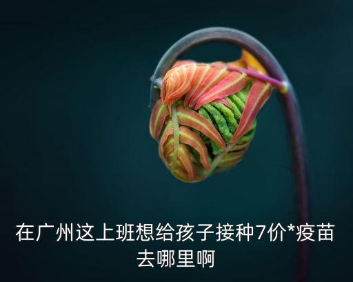 廣州企業在哪里預約疫苗，廣州市海珠區去哪打預防針具體位置在哪