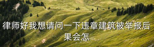 上海市違法建筑沒收，律師好我想請問一下違章建筑被舉報后果會怎