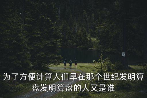 上海市第十四算盤合作社，為了方便計算人們早在那個世紀發明算盤發明算盤的人又是誰