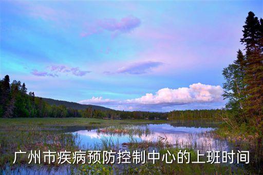 信息時(shí)報(bào)廣州疾控，廣州市疾病預(yù)防控制中心的上班時(shí)間