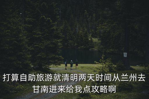 打算自助旅游就清明兩天時(shí)間從蘭州去甘南進(jìn)來(lái)給我點(diǎn)攻略啊