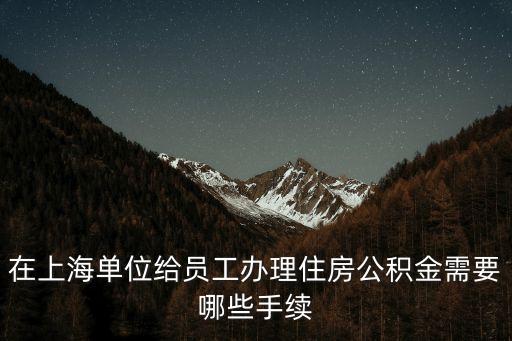 在上海單位給員工辦理住房公積金需要哪些手續