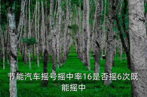 廣州節能車搖號幾個號能中，節能汽車搖號搖中率16是否搖6次既能搖中