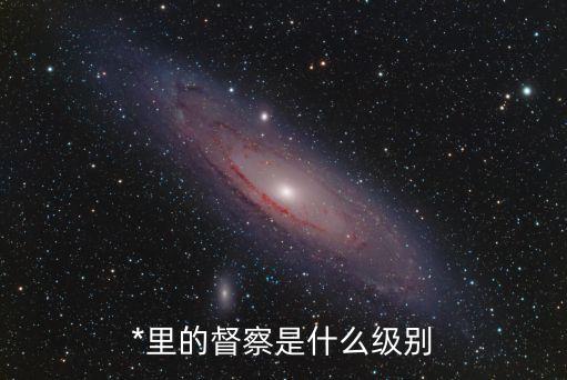 廣州*獄警一級(jí)督察是什么級(jí)別，*里的督察是什么級(jí)別