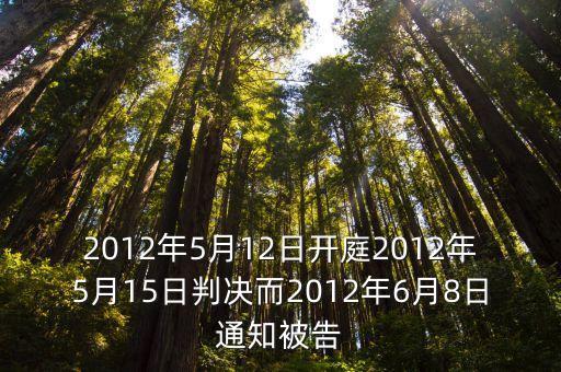 2012年5月12日開庭2012年5月15日判決而2012年6月8日通知被告