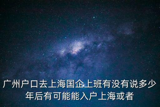 廣州戶口去上海國(guó)企上班有沒(méi)有說(shuō)多少年后有可能能入戶上海或者