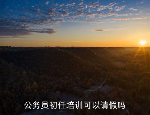 上海市公務(wù)員培訓(xùn) 請假，公務(wù)員初任培訓(xùn)能請假嗎因?yàn)閯偤没橐龆ㄔ谶@個時候現(xiàn)在都急死了百度