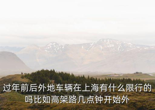 過年前后外地車輛在上海有什么限行的嗎比如高架路幾點鐘開始外