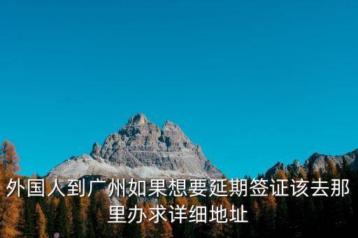 外國人到廣州如果想要延期簽證該去那里辦求詳細地址