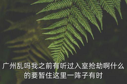 廣州亂嗎我之前有聽過入室搶劫啊什么的要暫住這里一陣子有時