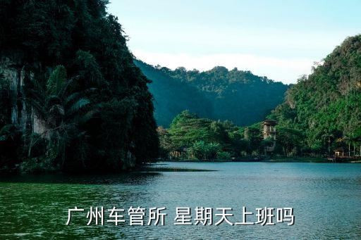 廣州交警車管所工作時間，廣州各車管所星期六日辦公嗎