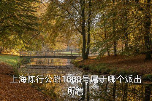 上海市浦江鎮(zhèn)*局在哪里，上海陳行公路1888號(hào)屬于哪個(gè)派出所管
