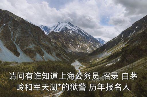 上海市獄警 王子鳴，請問有誰知道上海公務員 招錄 白茅嶺和軍天湖*的獄警 歷年報名人
