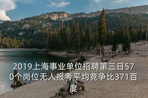 2019上海事業單位招聘第三日570個崗位無人報考平均競爭比371百度
