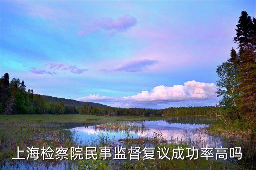 上海市檢察院民事監督，上海檢察院民事監督復議成功率高嗎