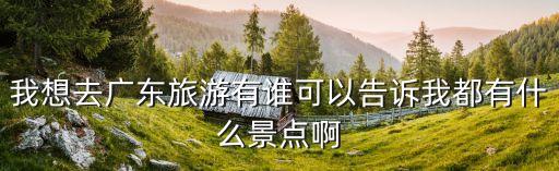 廣州流溪河抓魚，我想去廣東旅游有誰可以告訴我都有什么景點啊