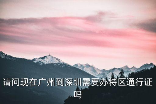 廣州市的居民現(xiàn)在能去深圳嗎，請(qǐng)問現(xiàn)在廣州到深圳需要辦特區(qū)通行證嗎