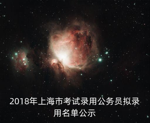 2018年上海市公務員第二批錄用，2018年上海市考試錄用公務員擬錄用名單公示