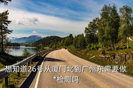 想知道26號從廈門北到廣州東需要做*檢測嗎