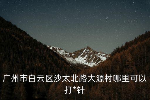廣州*白云區(qū)大源，廣州市白云區(qū)沙太北路大源村哪里可以打*針