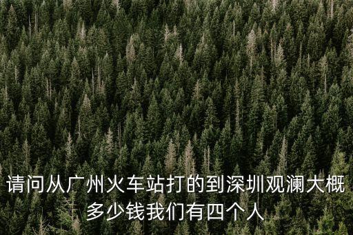 請問從廣州火車站打的到深圳觀瀾大概多少錢我們有四個人
