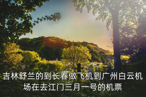 從廣州到江門需要做*嗎，吉林舒蘭的到長春做飛機到廣州白云機場在去江門三月一號的機票