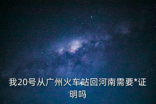 我20號(hào)從廣州火車站回河南需要*證明嗎