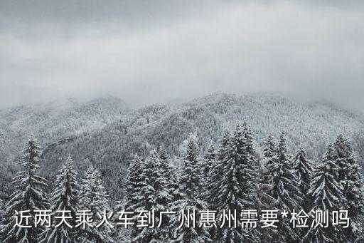端午假期廣州到惠州要*檢測(cè)嗎，廣州火車站乘車需要*檢測(cè)嗎
