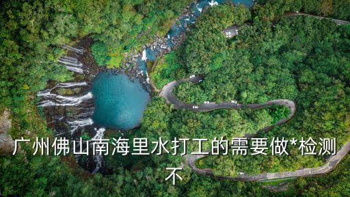 廣州全部做*嗎，廣州佛山南海里水打工的需要做*檢測不