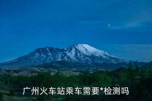 廣州有哪些地方坐火車需要*，廣州火車站乘車需要*檢測嗎