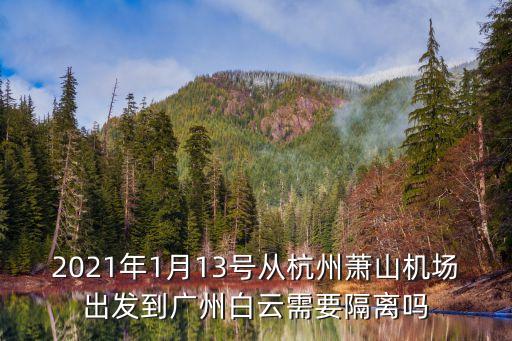 5月13號去廣州需要隔離嗎，2021年1月13號從杭州蕭山機場出發到廣州白云需要隔離嗎