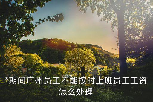 廣州*情侶，*期間廣州員工不能按時上班員工工資怎么處理