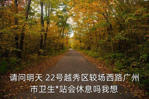 廣州*場所用不用關門，請問明天 22號越秀區較場西路廣州市衛生*站會休息嗎我想