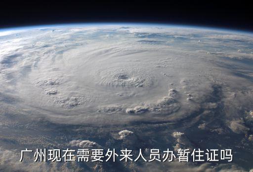 廣州旅居人員最新政策，廣州現在需要外來人員辦暫住證嗎