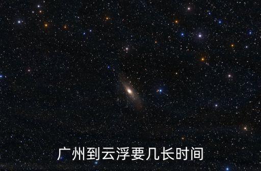 廣州去云浮需要多久的*，廣州到云浮要多久