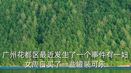 廣州花都區最近發生了一個事件有一婦女周日買了一些罐裝可樂
