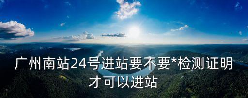 珠海經(jīng)廣州南要*嗎，廣州南站24號(hào)進(jìn)站要不要*檢測(cè)證明才可以進(jìn)站