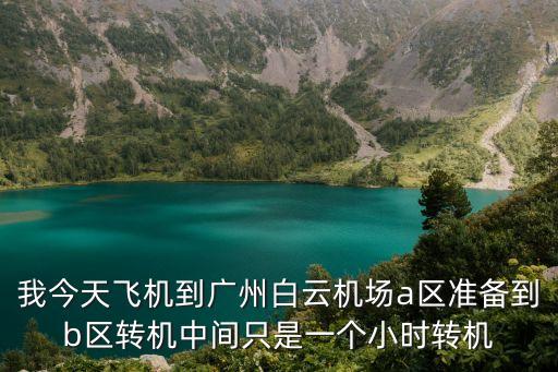我今天飛機(jī)到廣州白云機(jī)場(chǎng)a區(qū)準(zhǔn)備到b區(qū)轉(zhuǎn)機(jī)中間只是一個(gè)小時(shí)轉(zhuǎn)機(jī)