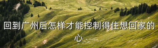 回到廣州后怎樣才能控制得住想回家的心