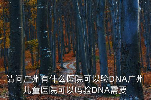 請問廣州有什么醫(yī)院可以驗(yàn)DNA廣州兒童醫(yī)院可以嗎驗(yàn)DNA需要