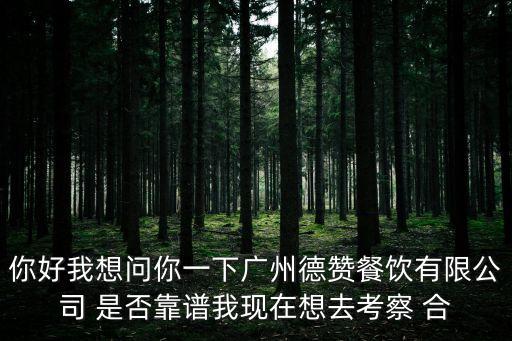 你好我想問你一下廣州德贊餐飲有限公司 是否靠譜我現在想去考察 合