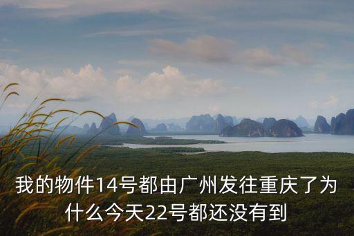 廣州市*14號文件，我的物件14號都由廣州發往重慶了為什么今天22號都還沒有到