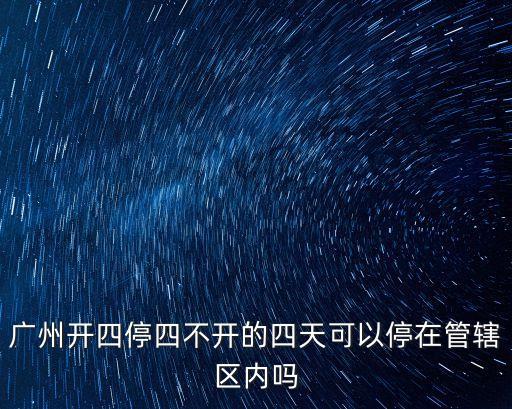 廣州開四停四不開的四天可以停在管轄區內嗎