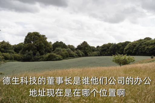 廣州德生科技股東，德生科技的董事長是誰他們公司的辦公地址現在是在哪個位置啊