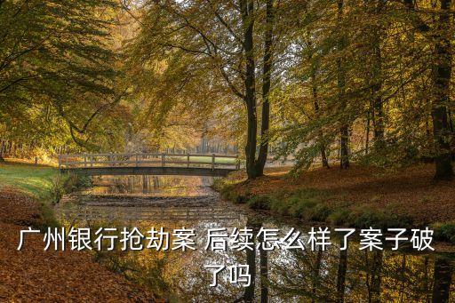 廣州解封現場情況，廣州銀行搶劫案 后續(xù)怎么樣了案子破了嗎