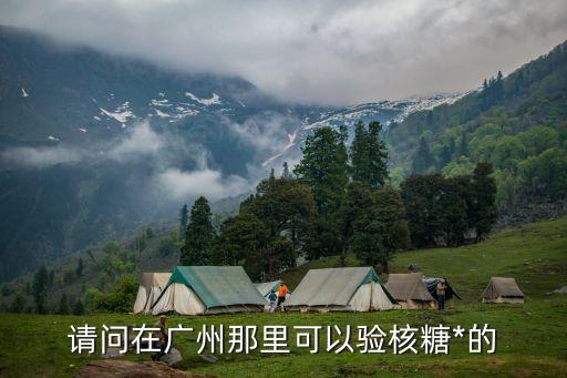 廣州黃碼去哪家醫(yī)院驗*，請問在廣州那里可以驗核糖*的
