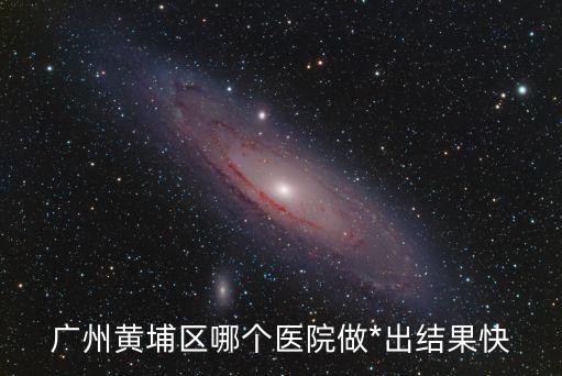 廣州黃埔區哪個醫院做*出結果快